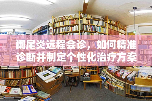 阑尾炎远程会诊，如何精准诊断并制定个性化治疗方案？