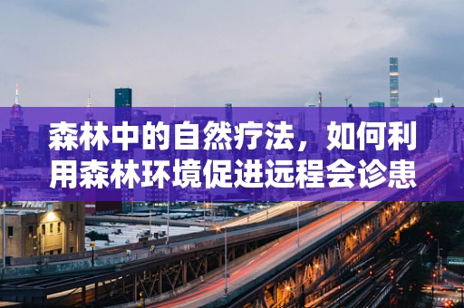 森林中的自然疗法，如何利用森林环境促进远程会诊患者的康复？