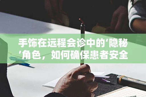 手饰在远程会诊中的‘隐秘’角色，如何确保患者安全佩戴？