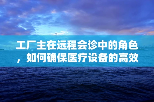 工厂主在远程会诊中的角色，如何确保医疗设备的高效运维？