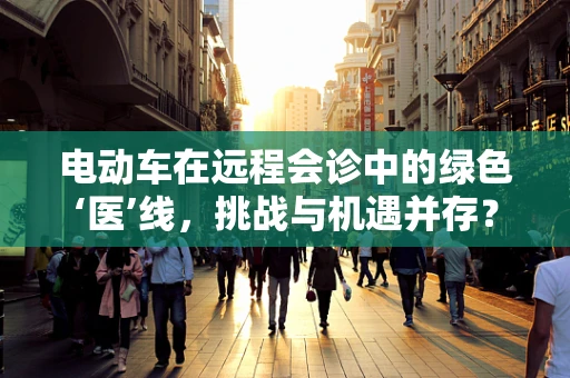 电动车在远程会诊中的绿色‘医’线，挑战与机遇并存？
