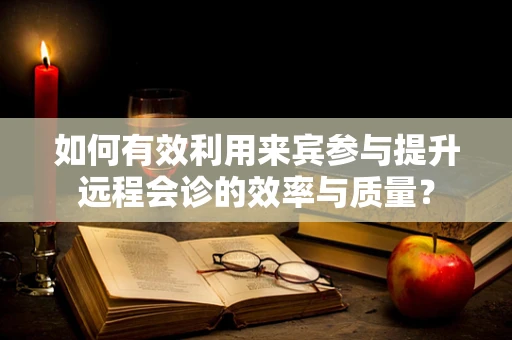 如何有效利用来宾参与提升远程会诊的效率与质量？