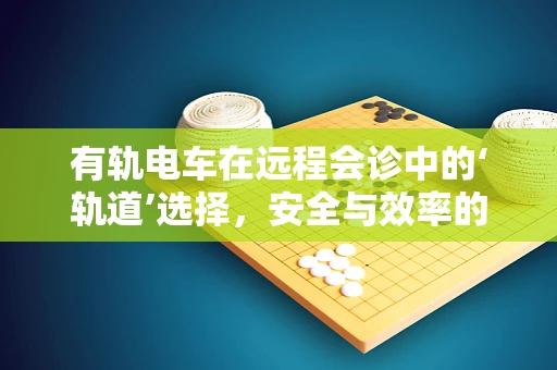 有轨电车在远程会诊中的‘轨道’选择，安全与效率的平衡？