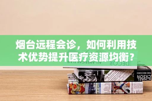 烟台远程会诊，如何利用技术优势提升医疗资源均衡？