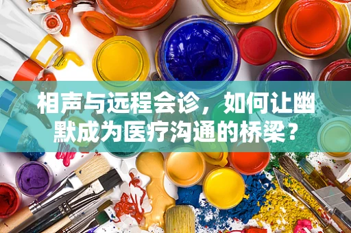 相声与远程会诊，如何让幽默成为医疗沟通的桥梁？
