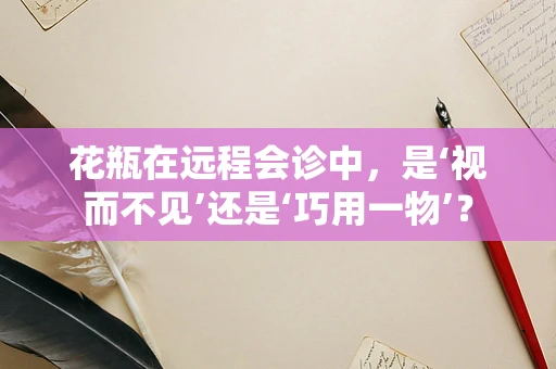 花瓶在远程会诊中，是‘视而不见’还是‘巧用一物’？