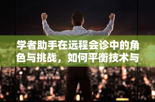 学者助手在远程会诊中的角色与挑战，如何平衡技术与人文关怀？