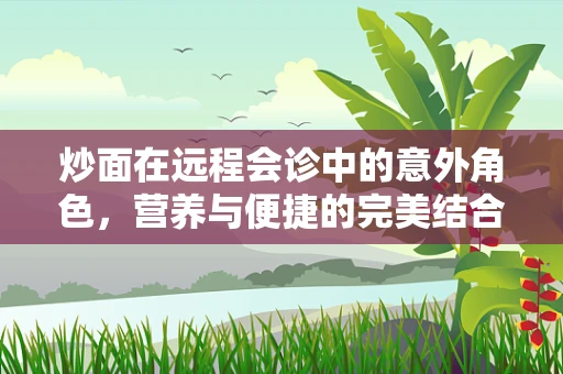 炒面在远程会诊中的意外角色，营养与便捷的完美结合