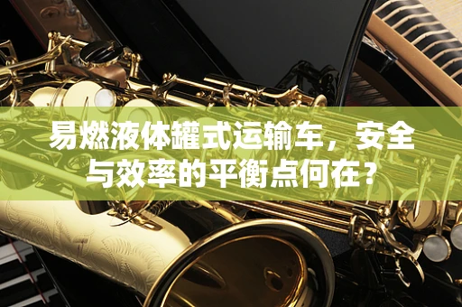 易燃液体罐式运输车，安全与效率的平衡点何在？