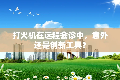 打火机在远程会诊中，意外还是创新工具？
