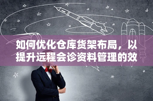 如何优化仓库货架布局，以提升远程会诊资料管理的效率？