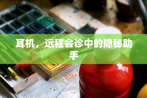 耳机，远程会诊中的隐秘助手