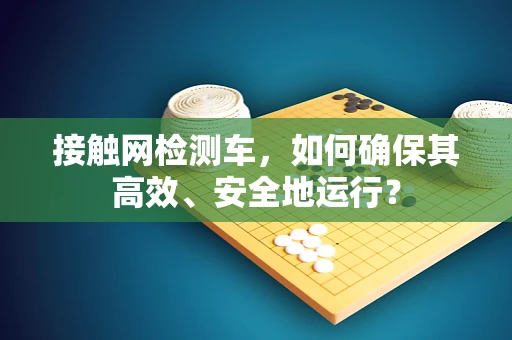 接触网检测车，如何确保其高效、安全地运行？
