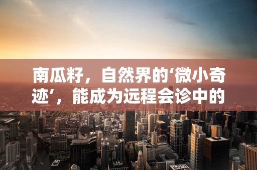 南瓜籽，自然界的‘微小奇迹’，能成为远程会诊中的‘秘密武器’吗？