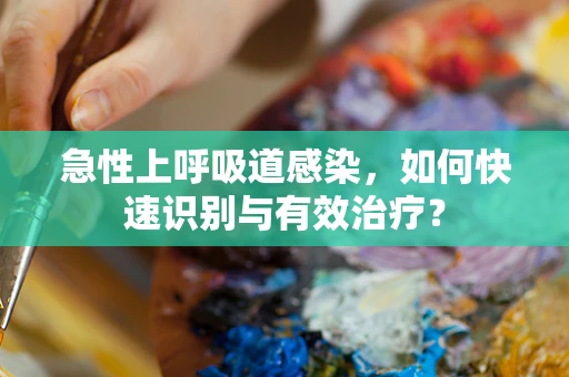急性上呼吸道感染，如何快速识别与有效治疗？