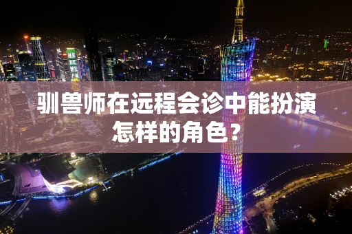 驯兽师在远程会诊中能扮演怎样的角色？