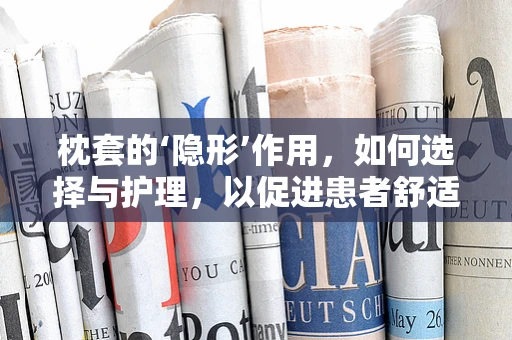 枕套的‘隐形’作用，如何选择与护理，以促进患者舒适度与康复？
