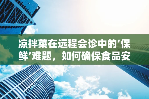 凉拌菜在远程会诊中的‘保鲜’难题，如何确保食品安全与营养价值？
