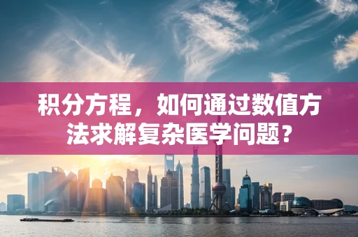 积分方程，如何通过数值方法求解复杂医学问题？