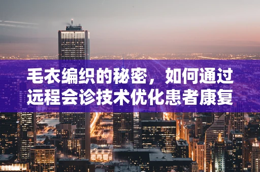毛衣编织的秘密，如何通过远程会诊技术优化患者康复过程中的温暖关怀？