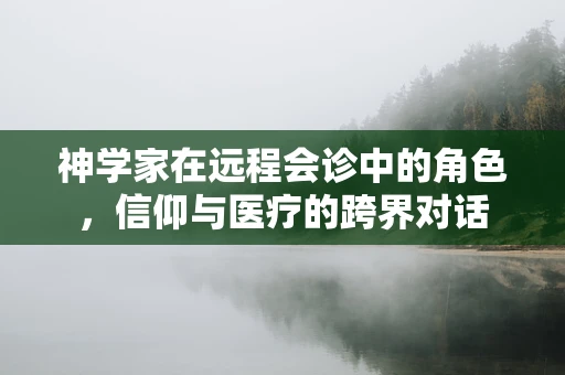 神学家在远程会诊中的角色，信仰与医疗的跨界对话