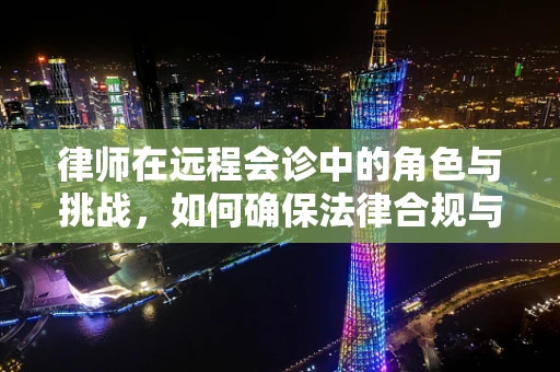 律师在远程会诊中的角色与挑战，如何确保法律合规与患者隐私？