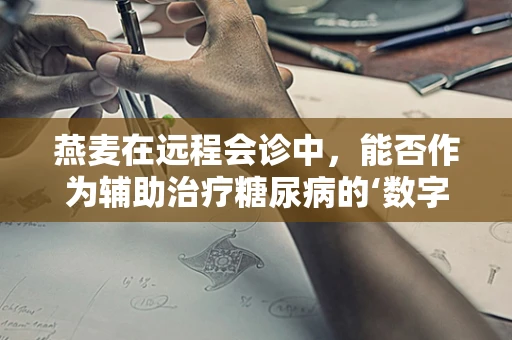 燕麦在远程会诊中，能否作为辅助治疗糖尿病的‘数字营养师’？