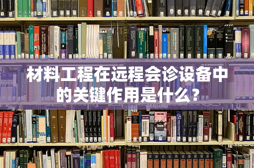 材料工程在远程会诊设备中的关键作用是什么？