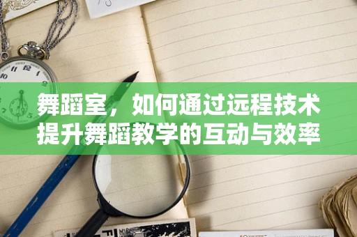 舞蹈室，如何通过远程技术提升舞蹈教学的互动与效率？