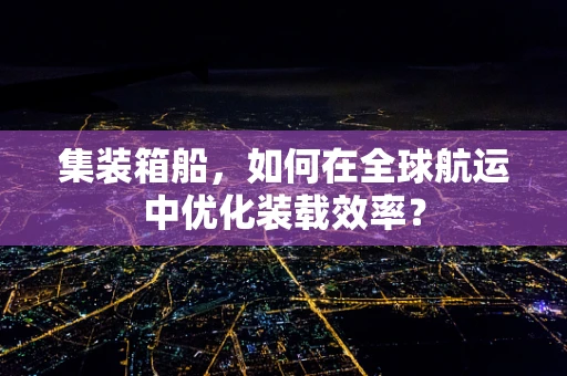 集装箱船，如何在全球航运中优化装载效率？
