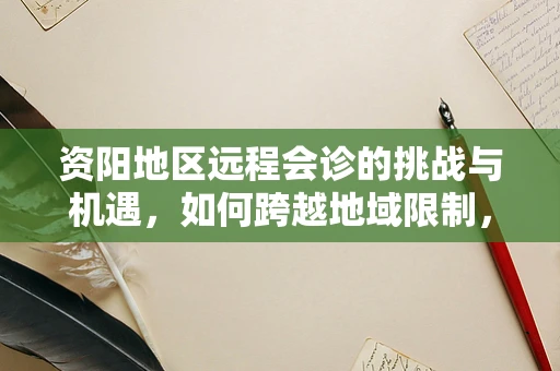 资阳地区远程会诊的挑战与机遇，如何跨越地域限制，促进医疗资源均衡？