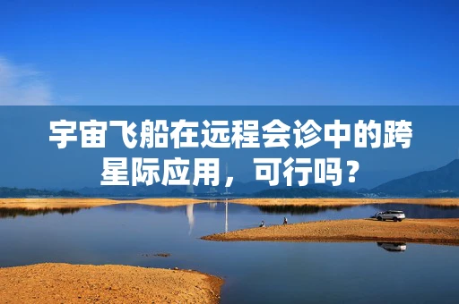 宇宙飞船在远程会诊中的跨星际应用，可行吗？