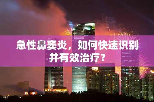 急性鼻窦炎，如何快速识别并有效治疗？