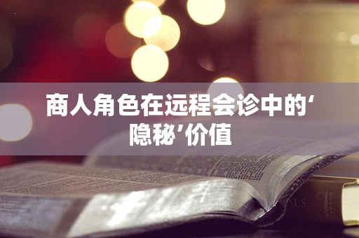 商人角色在远程会诊中的‘隐秘’价值