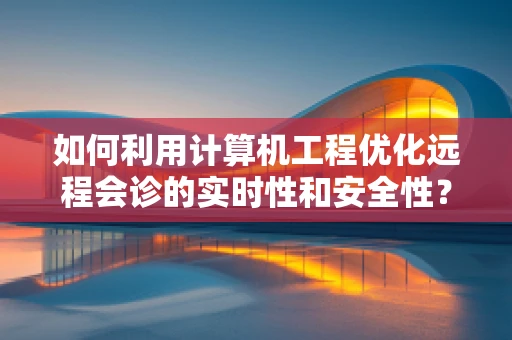 如何利用计算机工程优化远程会诊的实时性和安全性？