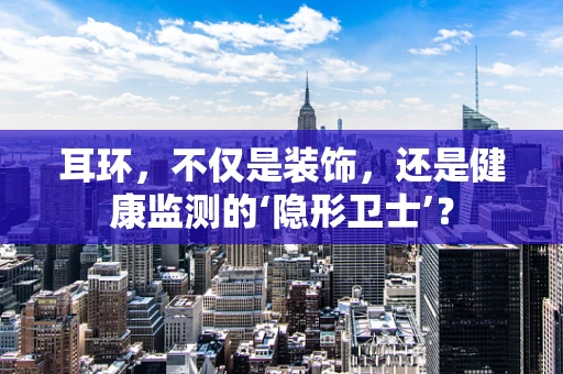 耳环，不仅是装饰，还是健康监测的‘隐形卫士’？