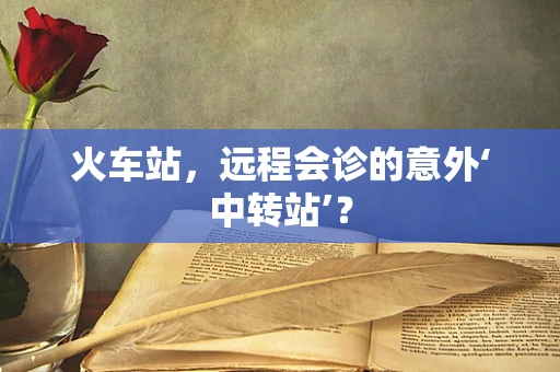 火车站，远程会诊的意外‘中转站’？