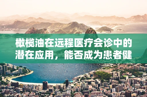 橄榄油在远程医疗会诊中的潜在应用，能否成为患者健康管理的‘秘密武器’？
