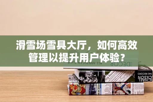 滑雪场雪具大厅，如何高效管理以提升用户体验？
