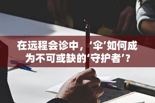 在远程会诊中，‘伞’如何成为不可或缺的‘守护者’？