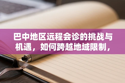 巴中地区远程会诊的挑战与机遇，如何跨越地域限制，促进医疗资源均衡？