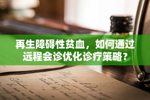再生障碍性贫血，如何通过远程会诊优化诊疗策略？