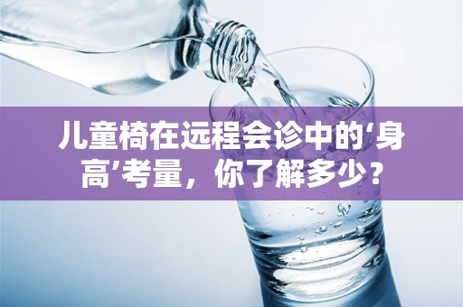 儿童椅在远程会诊中的‘身高’考量，你了解多少？