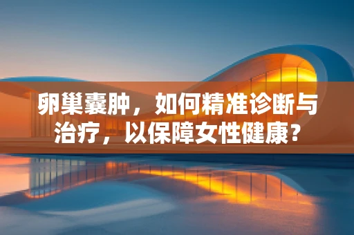 卵巢囊肿，如何精准诊断与治疗，以保障女性健康？