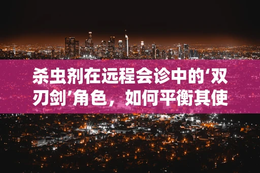 杀虫剂在远程会诊中的‘双刃剑’角色，如何平衡其使用与患者安全？