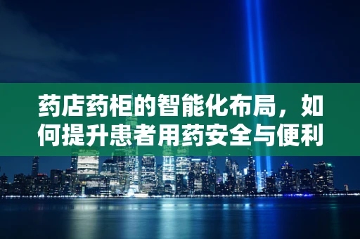 药店药柜的智能化布局，如何提升患者用药安全与便利性？
