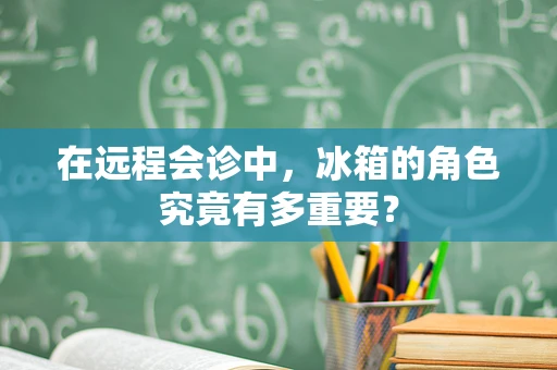 在远程会诊中，冰箱的角色究竟有多重要？