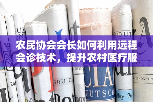 农民协会会长如何利用远程会诊技术，提升农村医疗服务水平？