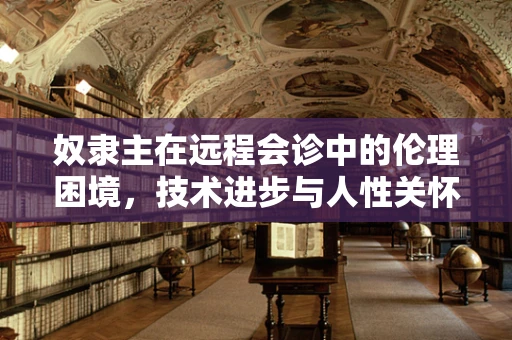 奴隶主在远程会诊中的伦理困境，技术进步与人性关怀的平衡