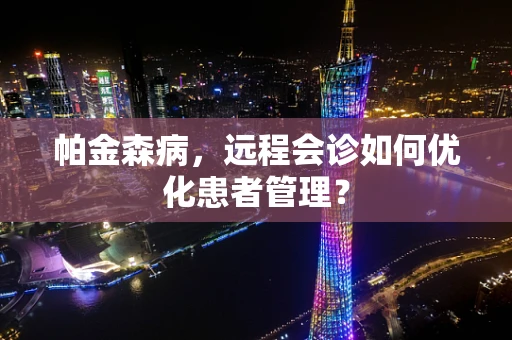 帕金森病，远程会诊如何优化患者管理？